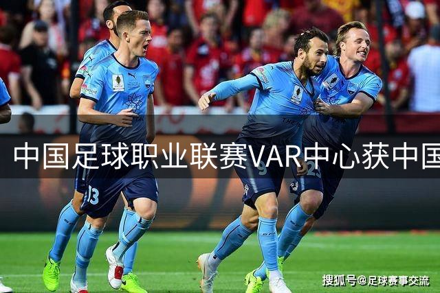中国足球职业联赛VAR中心获中国联通冠名合作
