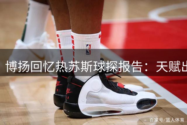 博扬回忆热苏斯球探报告：天赋出众但伤病阻碍发展