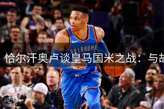 恰尔汗奥卢谈皇马国米之战：与故友重聚让人期待